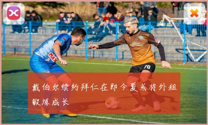 戴伯尔续约拜仁在即今夏或将外租锻炼成长