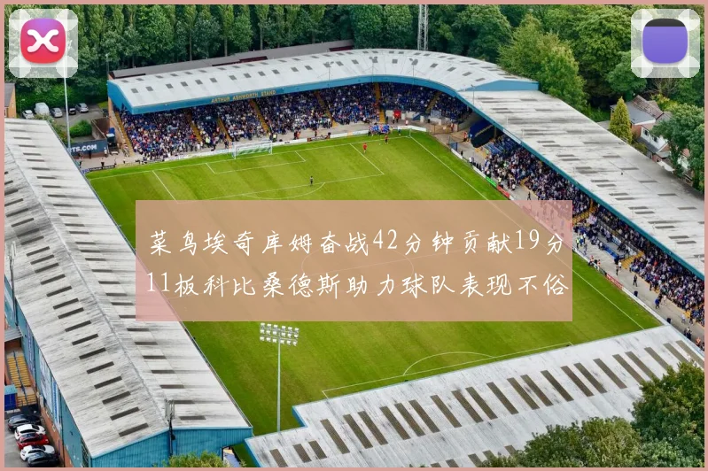 菜鸟埃奇库姆奋战42分钟贡献19分11板科比桑德斯助力球队表现不俗