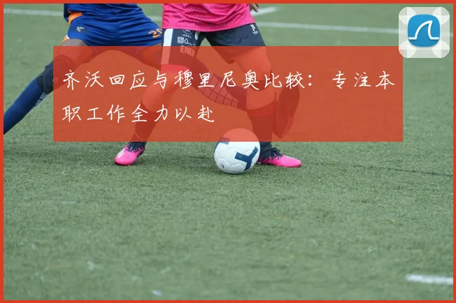 齐沃回应与穆里尼奥比较：专注本职工作全力以赴