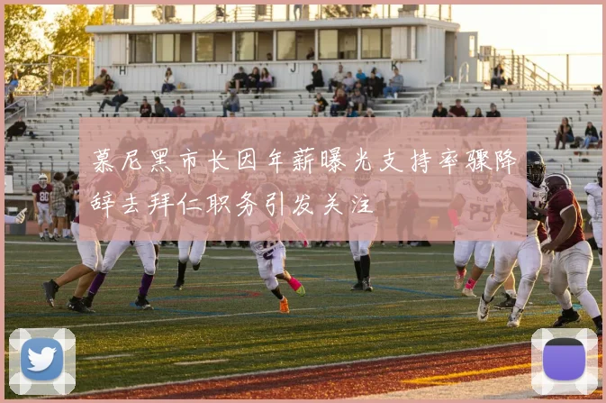 慕尼黑市长因年薪曝光支持率骤降辞去拜仁职务引发关注