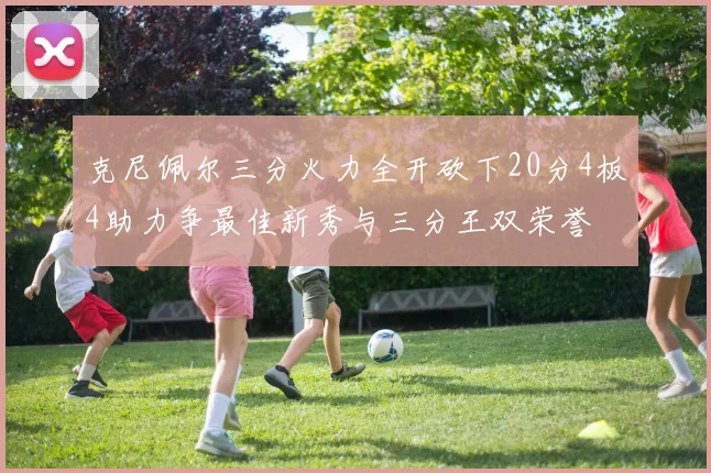 克尼佩尔三分火力全开砍下20分4板4助力争最佳新秀与三分王双荣誉