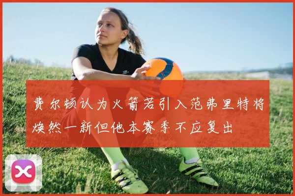 费尔顿认为火箭若引入范弗里特将焕然一新但他本赛季不应复出