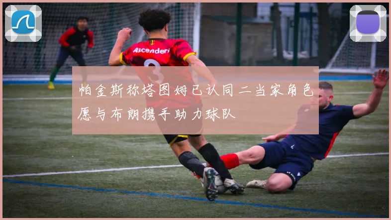 帕金斯称塔图姆已认同二当家角色愿与布朗携手助力球队