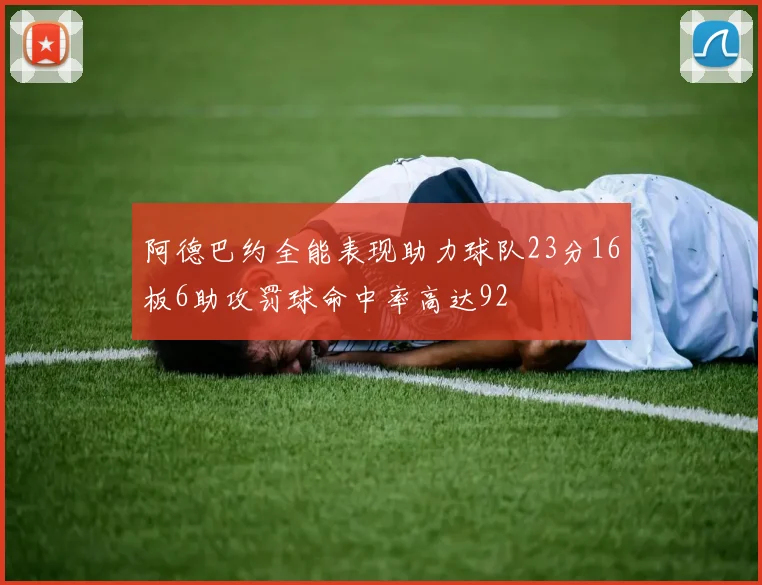 阿德巴约全能表现助力球队23分16板6助攻罚球命中率高达92