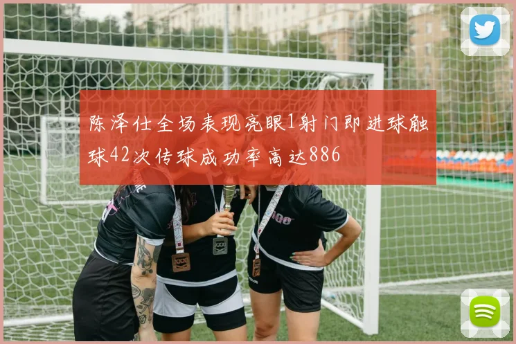 陈泽仕全场表现亮眼1射门即进球触球42次传球成功率高达886
