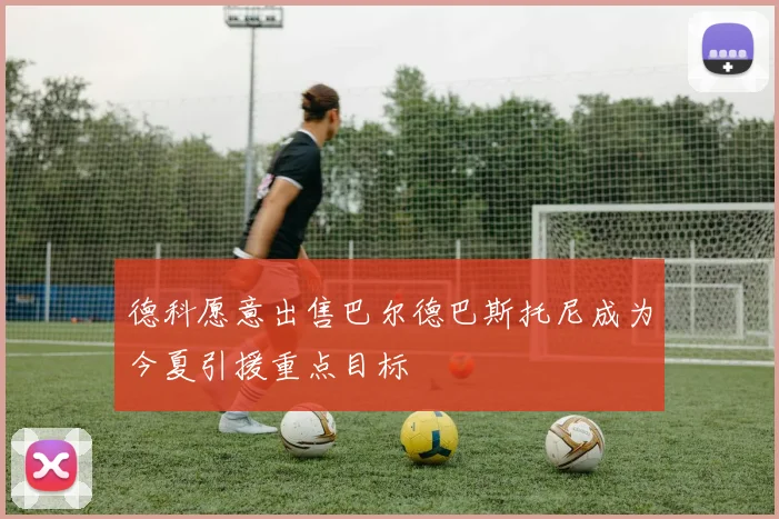 德科愿意出售巴尔德巴斯托尼成为今夏引援重点目标