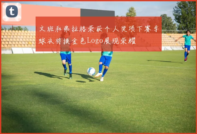 文班和弗拉格荣获个人奖项下赛季球衣将换金色Logo展现荣耀