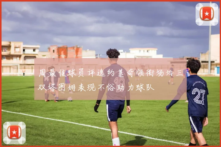 周最佳球员评选约基奇领衔场均三双塔图姆表现不俗助力球队