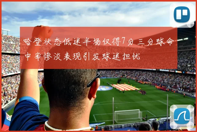 哈登状态低迷半场仅得7分三分球命中率惨淡表现引发球迷担忧