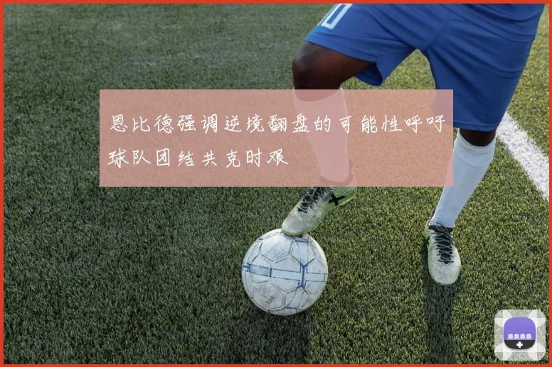 恩比德强调逆境翻盘的可能性呼吁球队团结共克时艰