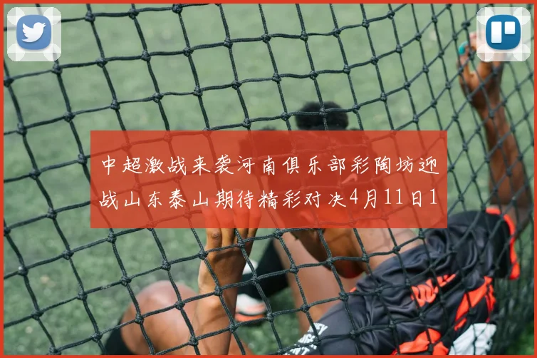 中超激战来袭河南俱乐部彩陶坊迎战山东泰山期待精彩对决4月11日19点35分开赛