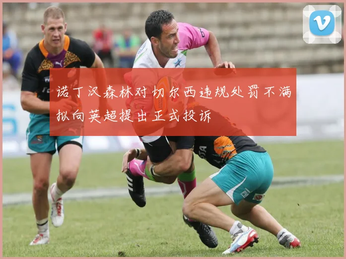 诺丁汉森林对切尔西违规处罚不满拟向英超提出正式投诉
