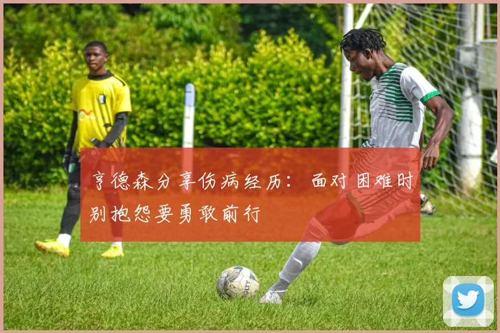亨德森分享伤病经历：面对困难时别抱怨要勇敢前行