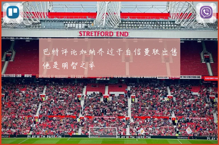 巴特评论加纳乔过于自信曼联出售他是明智之举