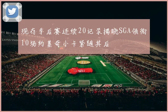 现存季后赛连续20记录揭晓SGA领衔10场约基奇小卡紧随其后