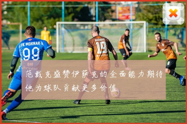 范戴克盛赞伊萨克的全面能力期待他为球队贡献更多价值
