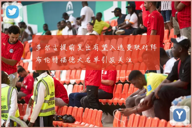 多尔古提前复出有望入选曼联对阵布伦特福德大名单引发关注