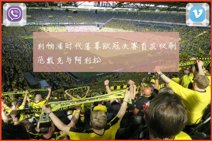 利物浦时代落幕欧冠决赛首发仅剩范戴克与阿利松